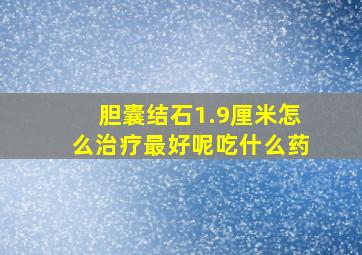 胆囊结石1.9厘米怎么治疗最好呢吃什么药