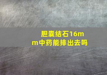 胆囊结石16mm中药能排出去吗