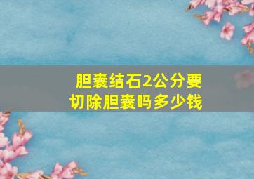 胆囊结石2公分要切除胆囊吗多少钱