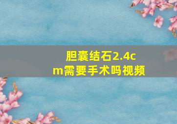 胆囊结石2.4cm需要手术吗视频