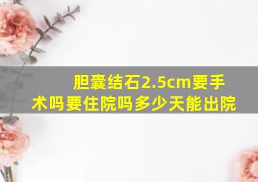 胆囊结石2.5cm要手术吗要住院吗多少天能出院