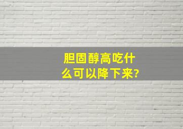 胆固醇高吃什么可以降下来?