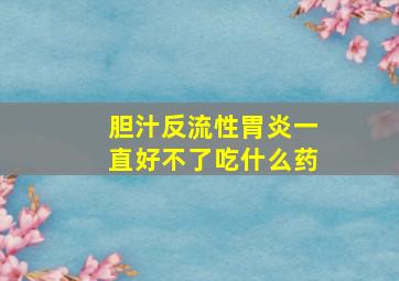 胆汁反流性胃炎一直好不了吃什么药