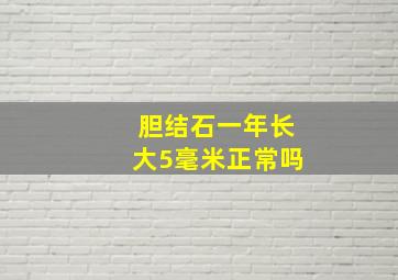 胆结石一年长大5毫米正常吗