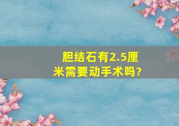 胆结石有2.5厘米需要动手术吗?