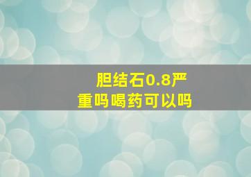 胆结石0.8严重吗喝药可以吗