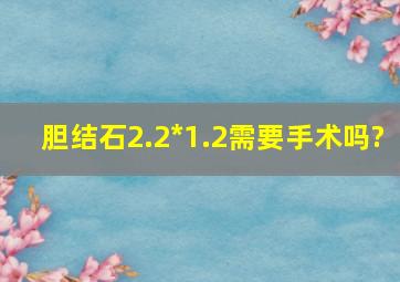 胆结石2.2*1.2需要手术吗?