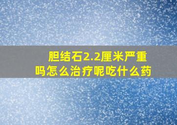 胆结石2.2厘米严重吗怎么治疗呢吃什么药