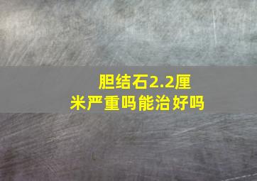 胆结石2.2厘米严重吗能治好吗