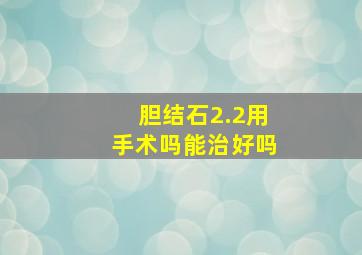 胆结石2.2用手术吗能治好吗