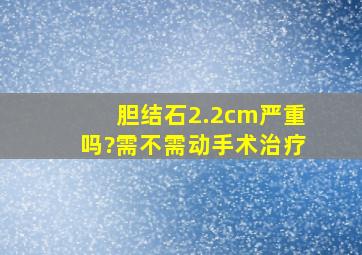 胆结石2.2cm严重吗?需不需动手术治疗