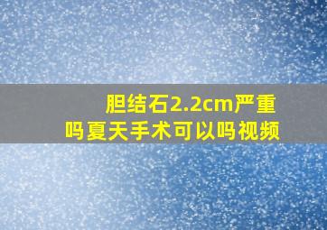 胆结石2.2cm严重吗夏天手术可以吗视频