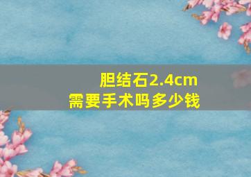 胆结石2.4cm需要手术吗多少钱