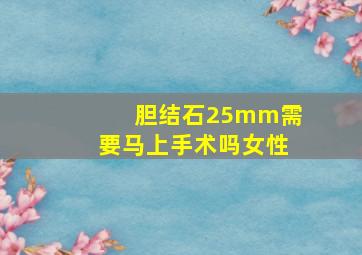 胆结石25mm需要马上手术吗女性