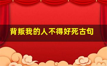 背叛我的人不得好死古句