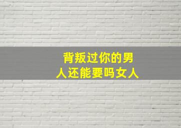 背叛过你的男人还能要吗女人