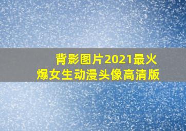 背影图片2021最火爆女生动漫头像高清版