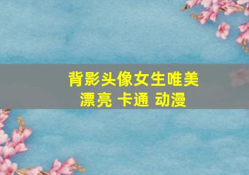 背影头像女生唯美漂亮 卡通 动漫