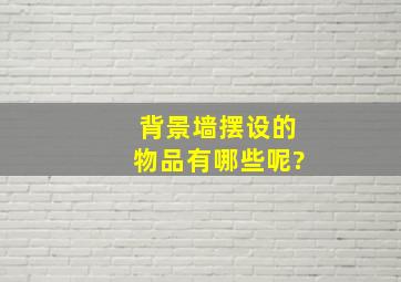 背景墙摆设的物品有哪些呢?