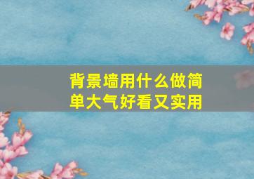 背景墙用什么做简单大气好看又实用