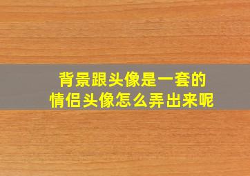 背景跟头像是一套的情侣头像怎么弄出来呢