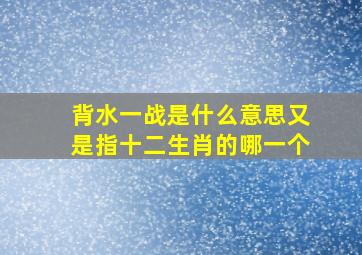 背水一战是什么意思又是指十二生肖的哪一个