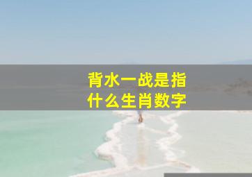 背水一战是指什么生肖数字