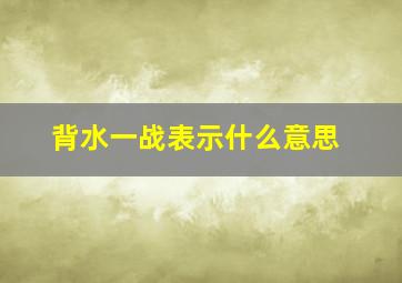 背水一战表示什么意思