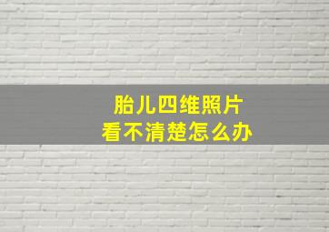 胎儿四维照片看不清楚怎么办