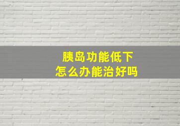 胰岛功能低下怎么办能治好吗