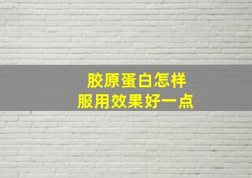 胶原蛋白怎样服用效果好一点