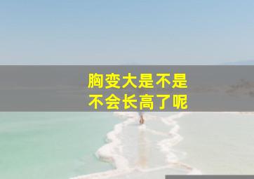 胸变大是不是不会长高了呢