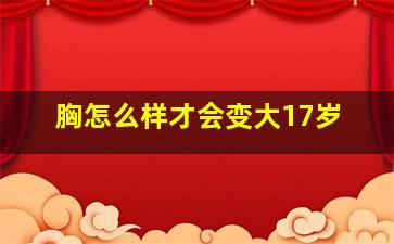 胸怎么样才会变大17岁