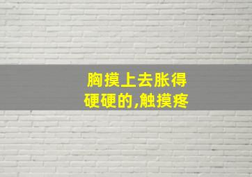 胸摸上去胀得硬硬的,触摸疼