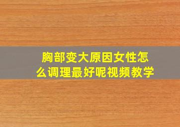 胸部变大原因女性怎么调理最好呢视频教学