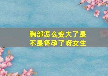 胸部怎么变大了是不是怀孕了呀女生