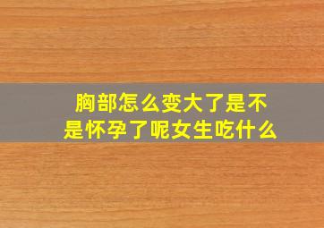 胸部怎么变大了是不是怀孕了呢女生吃什么