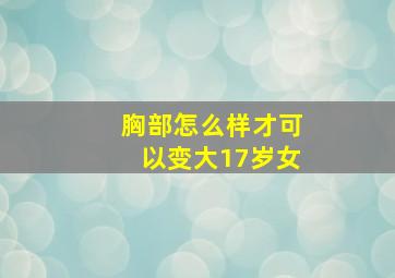 胸部怎么样才可以变大17岁女