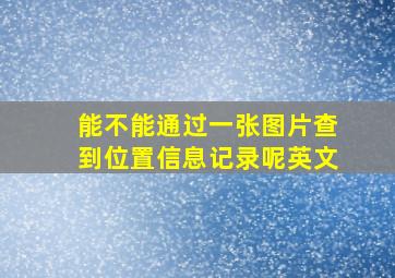 能不能通过一张图片查到位置信息记录呢英文