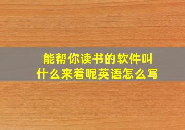 能帮你读书的软件叫什么来着呢英语怎么写