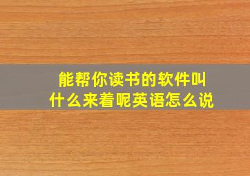 能帮你读书的软件叫什么来着呢英语怎么说