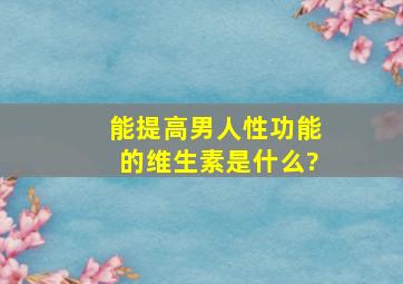 能提高男人性功能的维生素是什么?