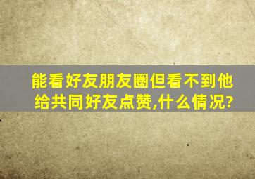 能看好友朋友圈但看不到他给共同好友点赞,什么情况?