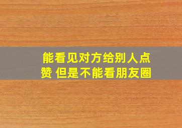 能看见对方给别人点赞 但是不能看朋友圈