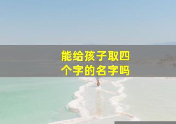 能给孩子取四个字的名字吗