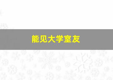 能见大学室友