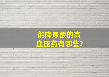 能降尿酸的高血压药有哪些?