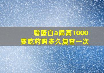 脂蛋白a偏高1000要吃药吗多久复查一次