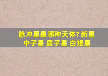 脉冲星是哪种天体? 新星 中子星 质子星 白矮星