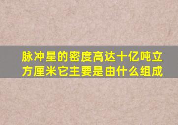 脉冲星的密度高达十亿吨立方厘米它主要是由什么组成